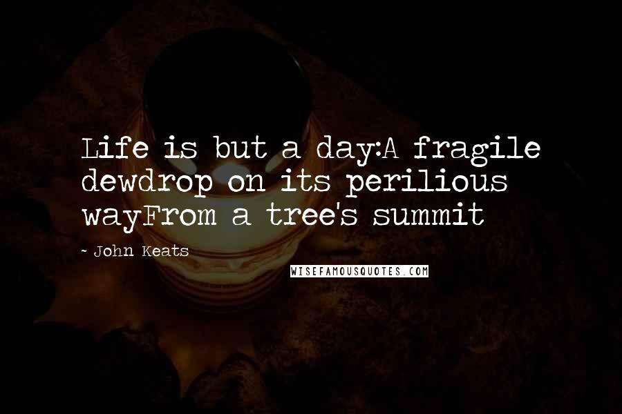 John Keats Quotes: Life is but a day:A fragile dewdrop on its perilious wayFrom a tree's summit