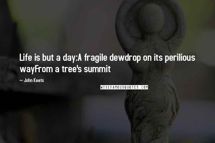 John Keats Quotes: Life is but a day:A fragile dewdrop on its perilious wayFrom a tree's summit