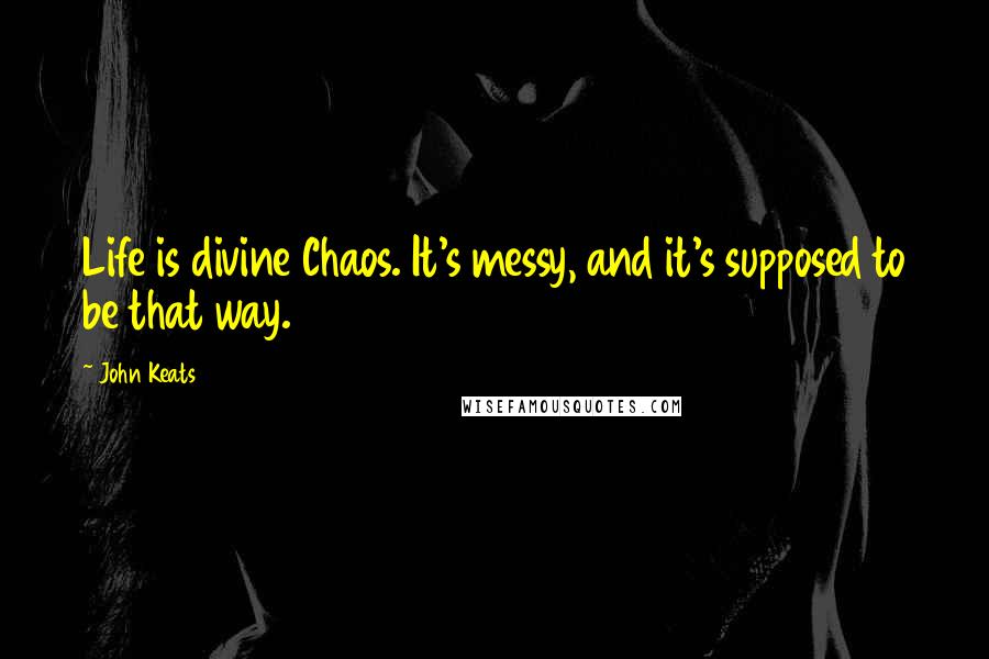 John Keats Quotes: Life is divine Chaos. It's messy, and it's supposed to be that way.