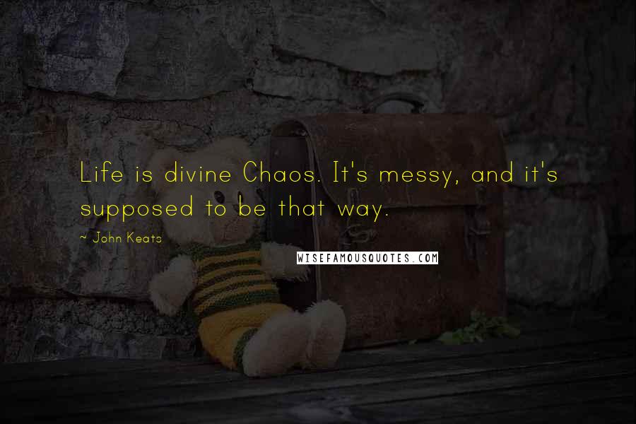 John Keats Quotes: Life is divine Chaos. It's messy, and it's supposed to be that way.