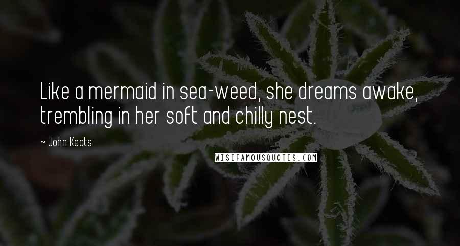 John Keats Quotes: Like a mermaid in sea-weed, she dreams awake, trembling in her soft and chilly nest.