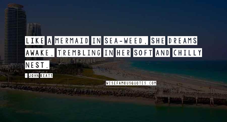 John Keats Quotes: Like a mermaid in sea-weed, she dreams awake, trembling in her soft and chilly nest.