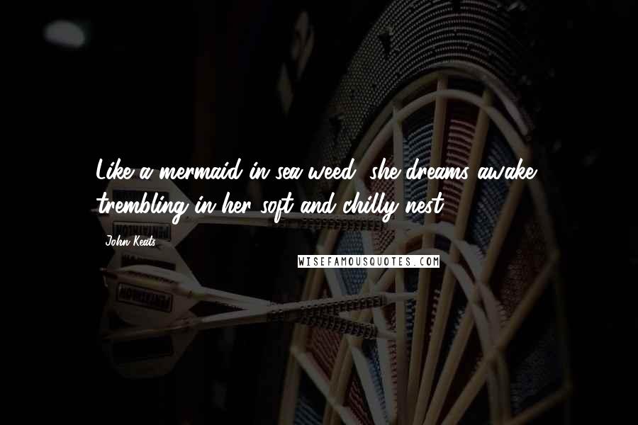 John Keats Quotes: Like a mermaid in sea-weed, she dreams awake, trembling in her soft and chilly nest.
