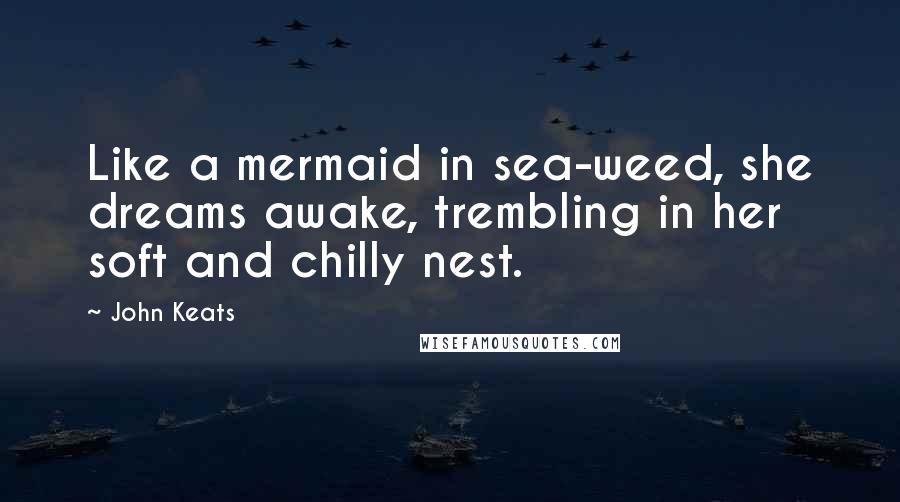 John Keats Quotes: Like a mermaid in sea-weed, she dreams awake, trembling in her soft and chilly nest.