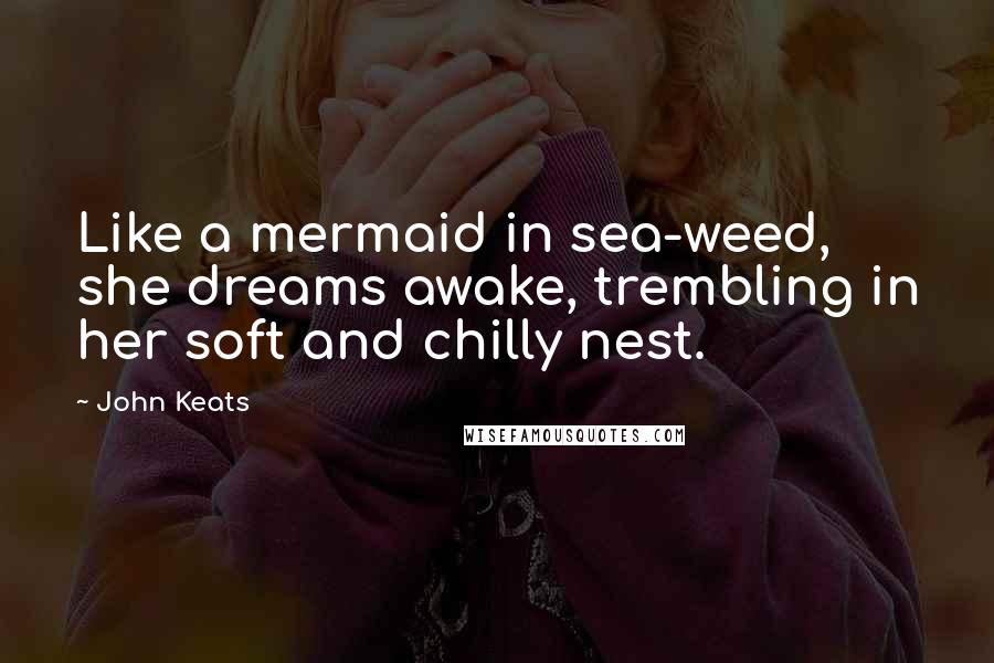John Keats Quotes: Like a mermaid in sea-weed, she dreams awake, trembling in her soft and chilly nest.