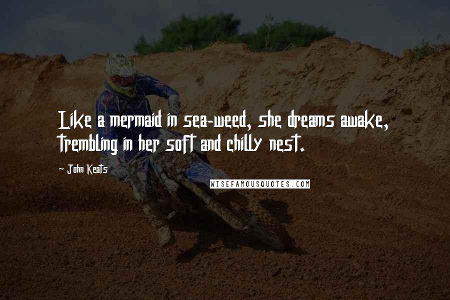 John Keats Quotes: Like a mermaid in sea-weed, she dreams awake, trembling in her soft and chilly nest.