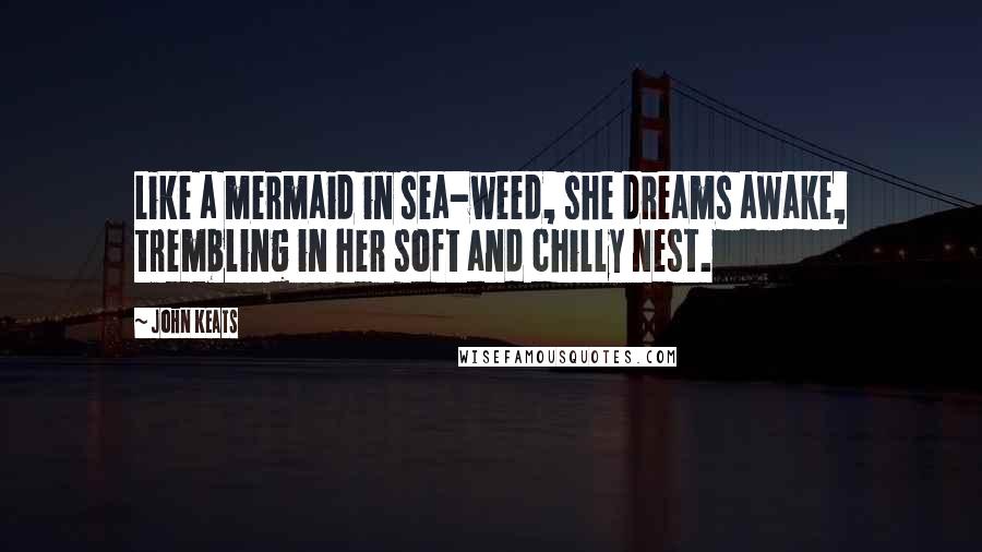 John Keats Quotes: Like a mermaid in sea-weed, she dreams awake, trembling in her soft and chilly nest.