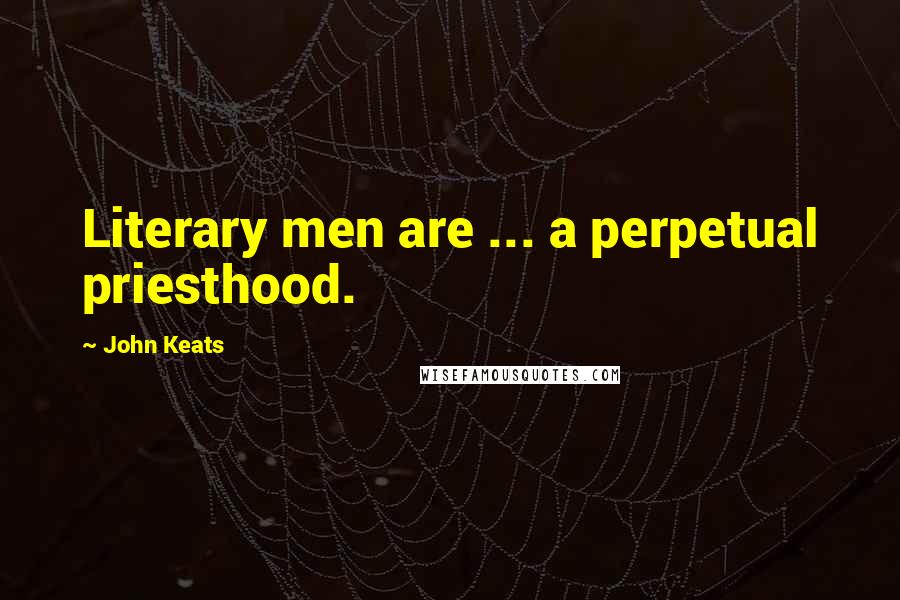 John Keats Quotes: Literary men are ... a perpetual priesthood.