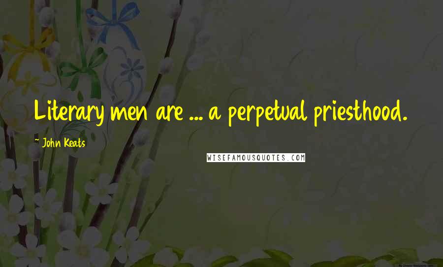 John Keats Quotes: Literary men are ... a perpetual priesthood.