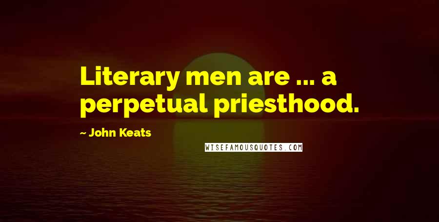 John Keats Quotes: Literary men are ... a perpetual priesthood.