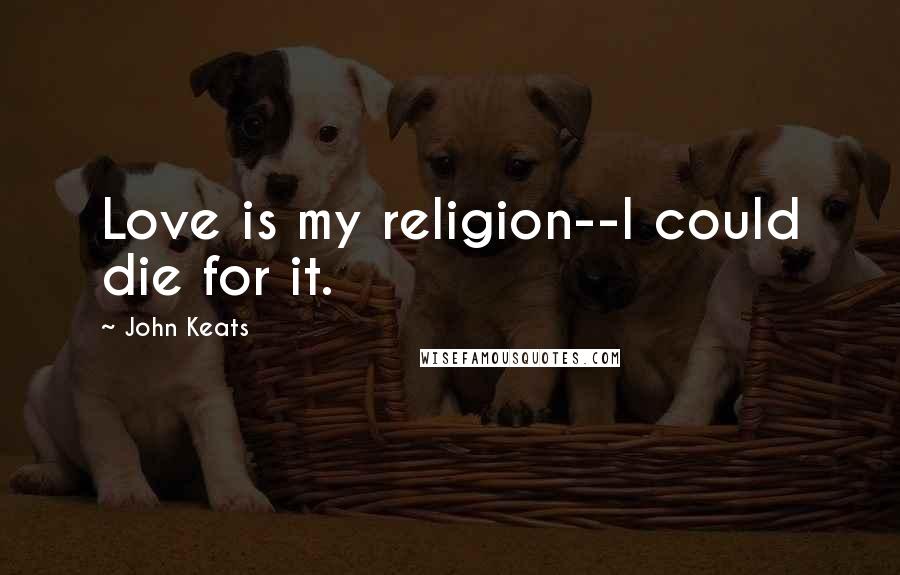 John Keats Quotes: Love is my religion--I could die for it.