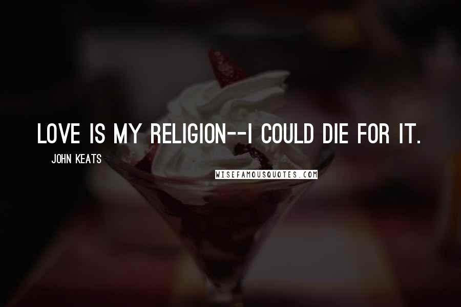 John Keats Quotes: Love is my religion--I could die for it.