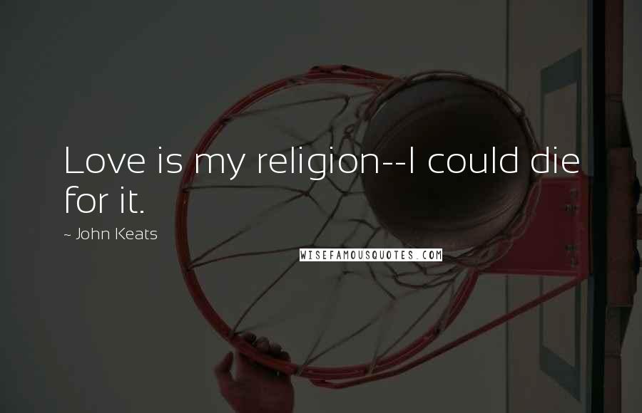 John Keats Quotes: Love is my religion--I could die for it.