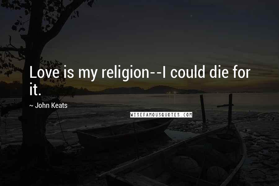 John Keats Quotes: Love is my religion--I could die for it.