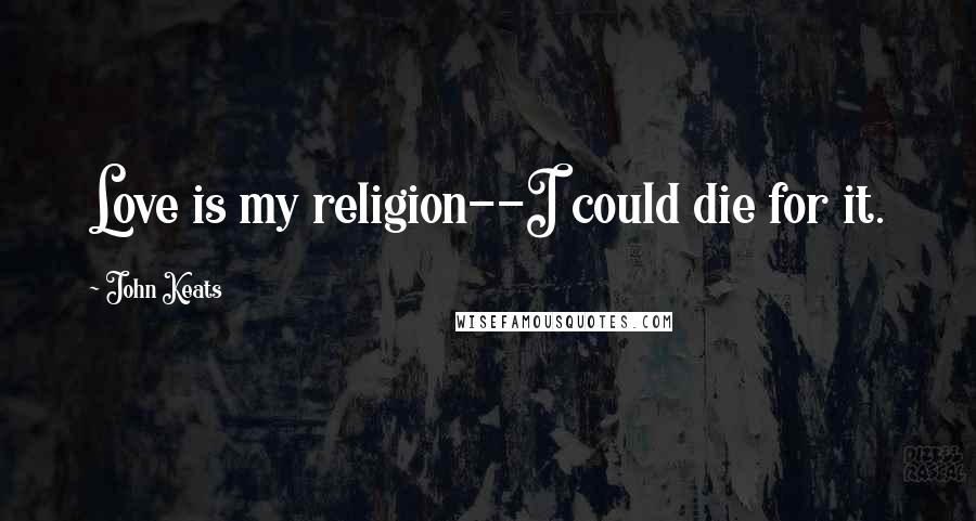 John Keats Quotes: Love is my religion--I could die for it.