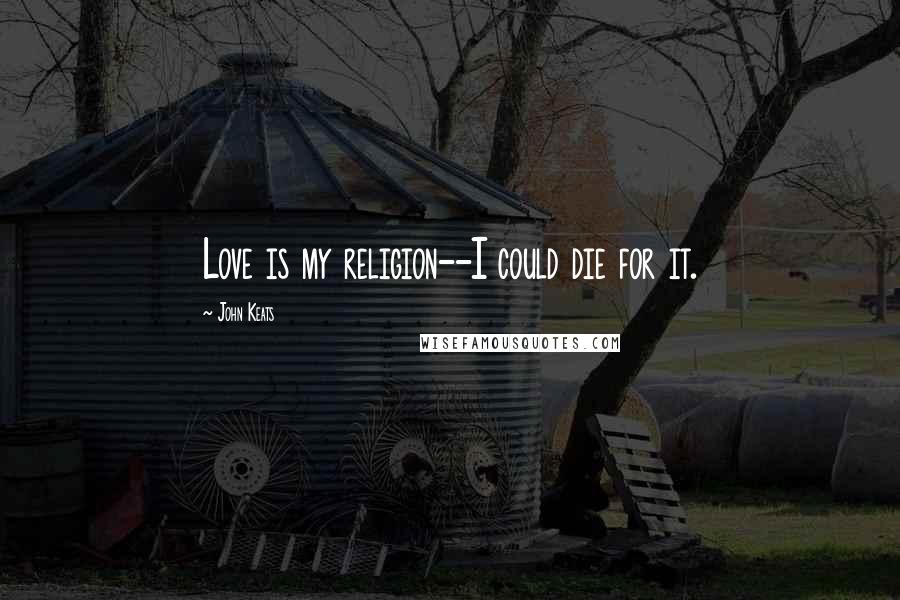 John Keats Quotes: Love is my religion--I could die for it.