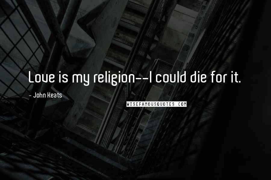 John Keats Quotes: Love is my religion--I could die for it.