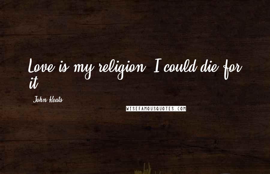 John Keats Quotes: Love is my religion--I could die for it.