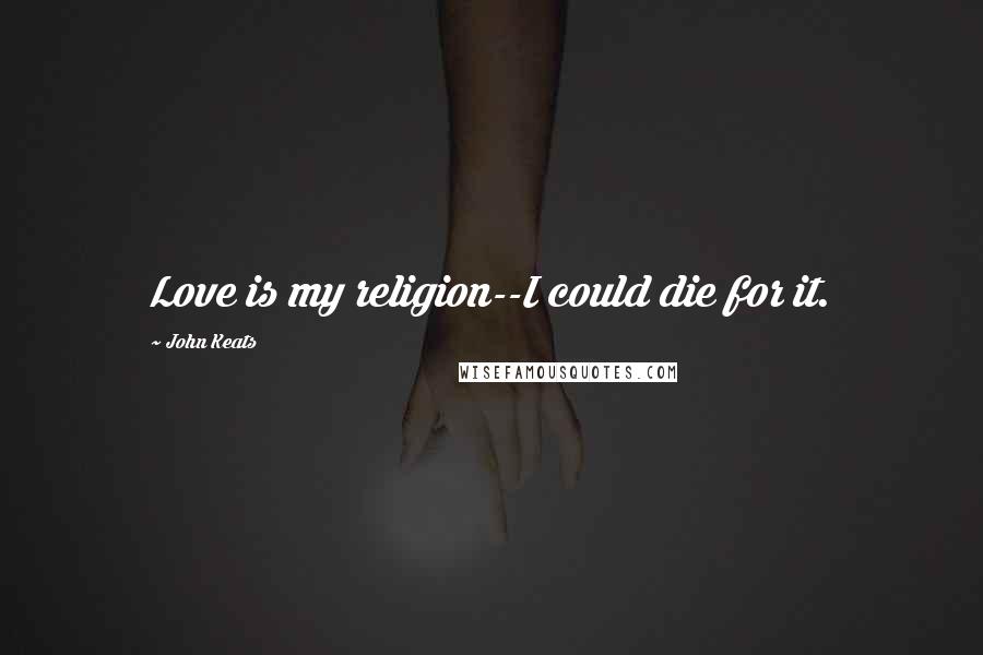 John Keats Quotes: Love is my religion--I could die for it.