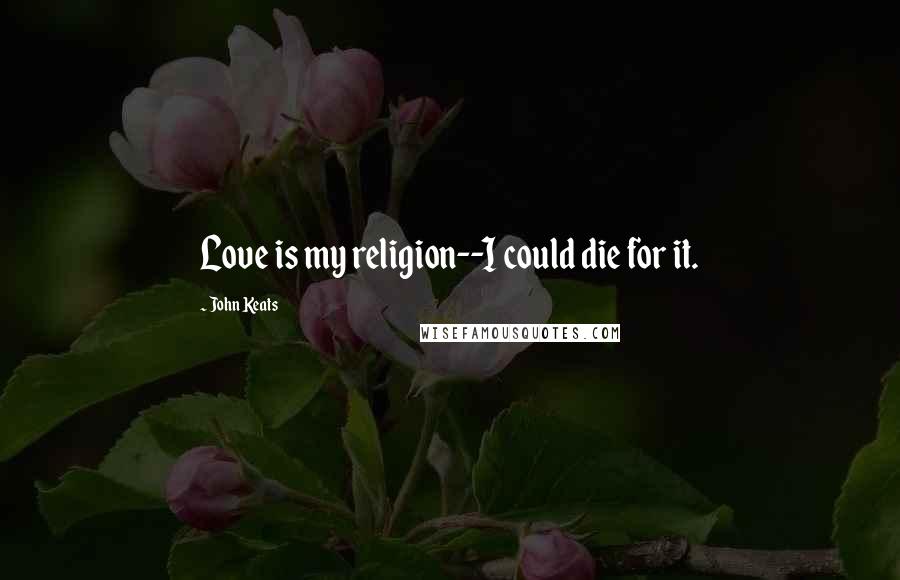John Keats Quotes: Love is my religion--I could die for it.