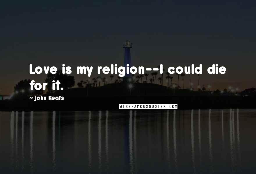 John Keats Quotes: Love is my religion--I could die for it.