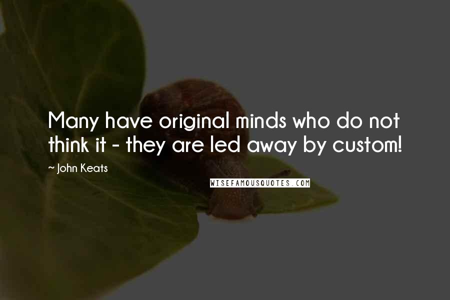 John Keats Quotes: Many have original minds who do not think it - they are led away by custom!