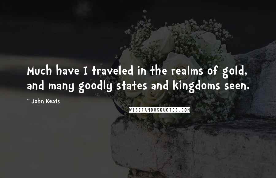 John Keats Quotes: Much have I traveled in the realms of gold, and many goodly states and kingdoms seen.
