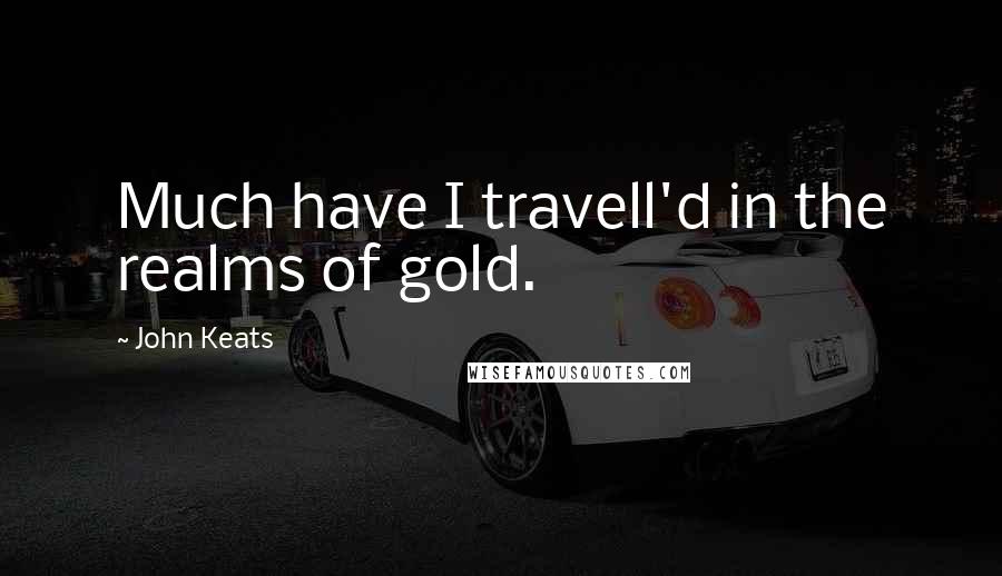 John Keats Quotes: Much have I travell'd in the realms of gold.