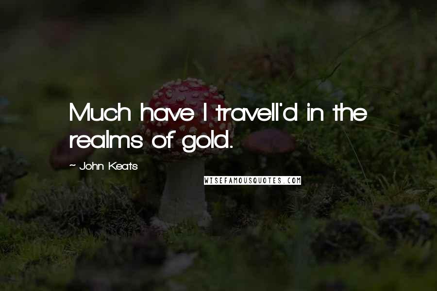 John Keats Quotes: Much have I travell'd in the realms of gold.