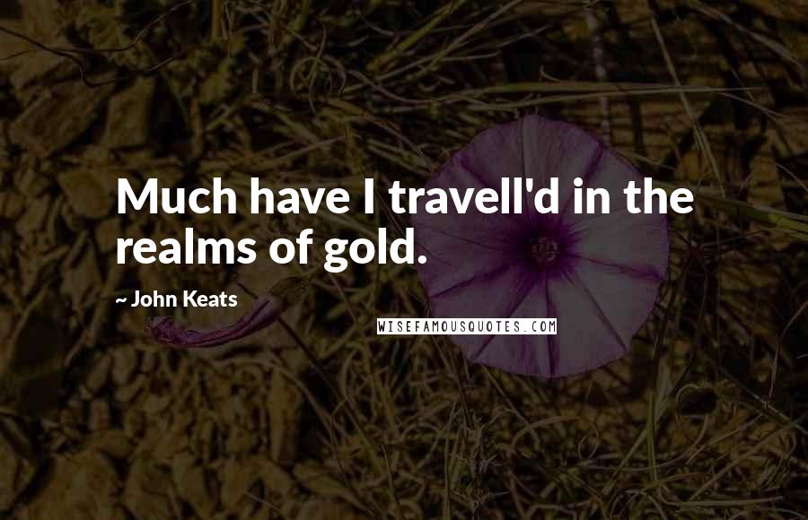 John Keats Quotes: Much have I travell'd in the realms of gold.