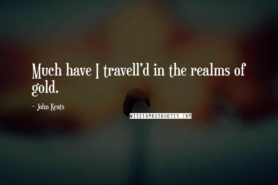 John Keats Quotes: Much have I travell'd in the realms of gold.