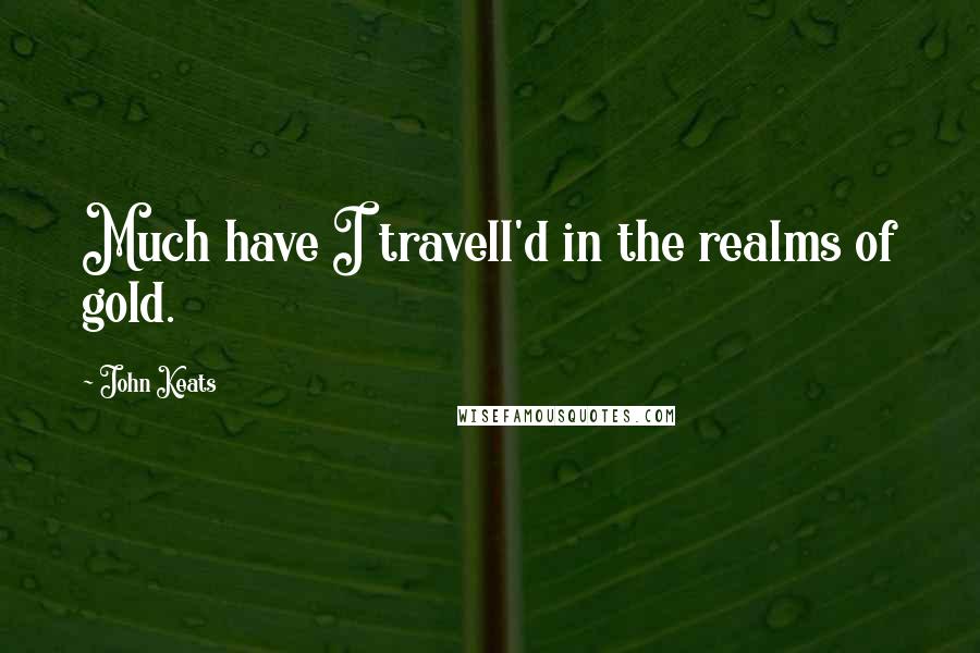 John Keats Quotes: Much have I travell'd in the realms of gold.