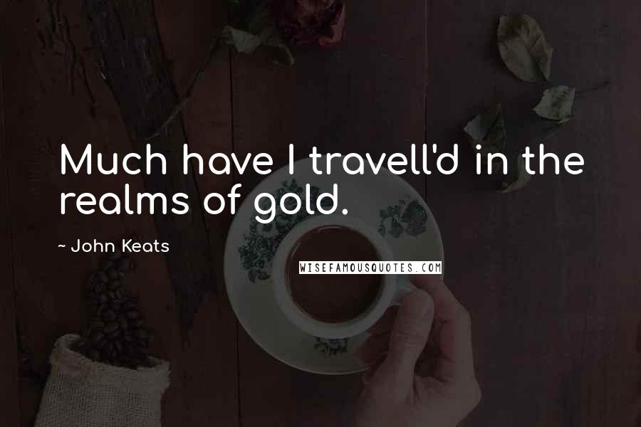 John Keats Quotes: Much have I travell'd in the realms of gold.