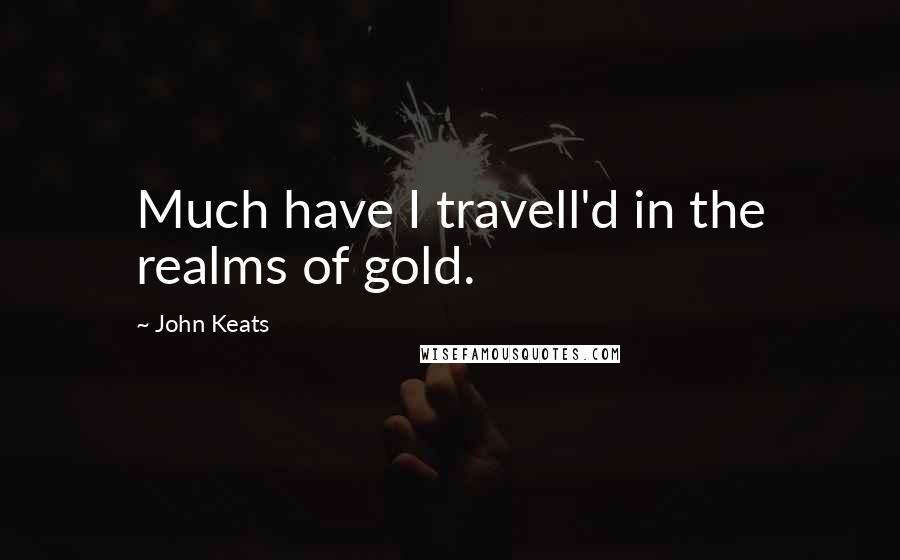 John Keats Quotes: Much have I travell'd in the realms of gold.