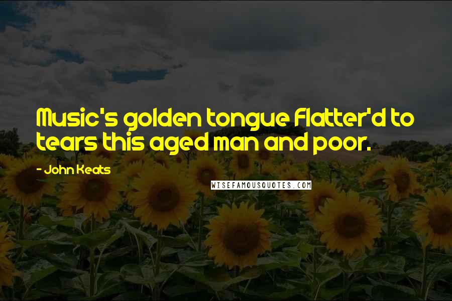 John Keats Quotes: Music's golden tongue Flatter'd to tears this aged man and poor.