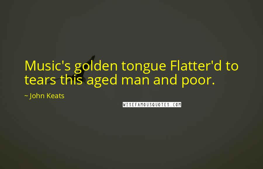 John Keats Quotes: Music's golden tongue Flatter'd to tears this aged man and poor.