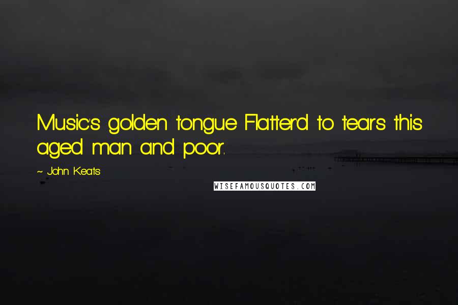 John Keats Quotes: Music's golden tongue Flatter'd to tears this aged man and poor.