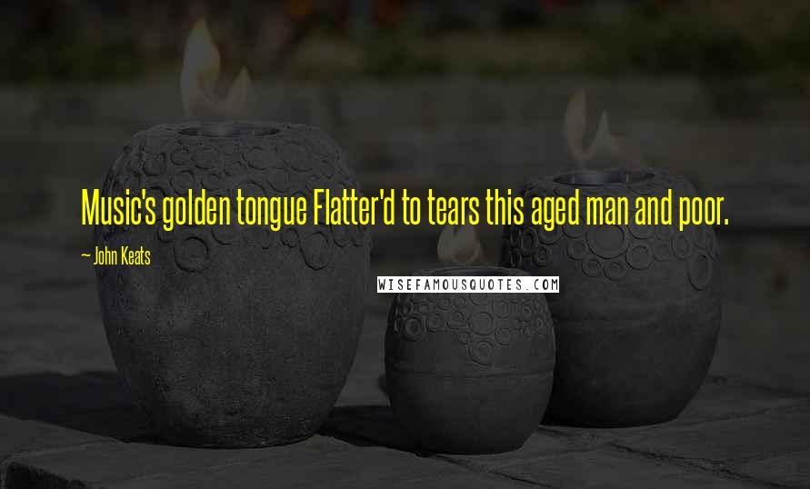 John Keats Quotes: Music's golden tongue Flatter'd to tears this aged man and poor.