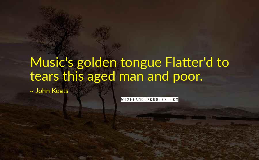 John Keats Quotes: Music's golden tongue Flatter'd to tears this aged man and poor.