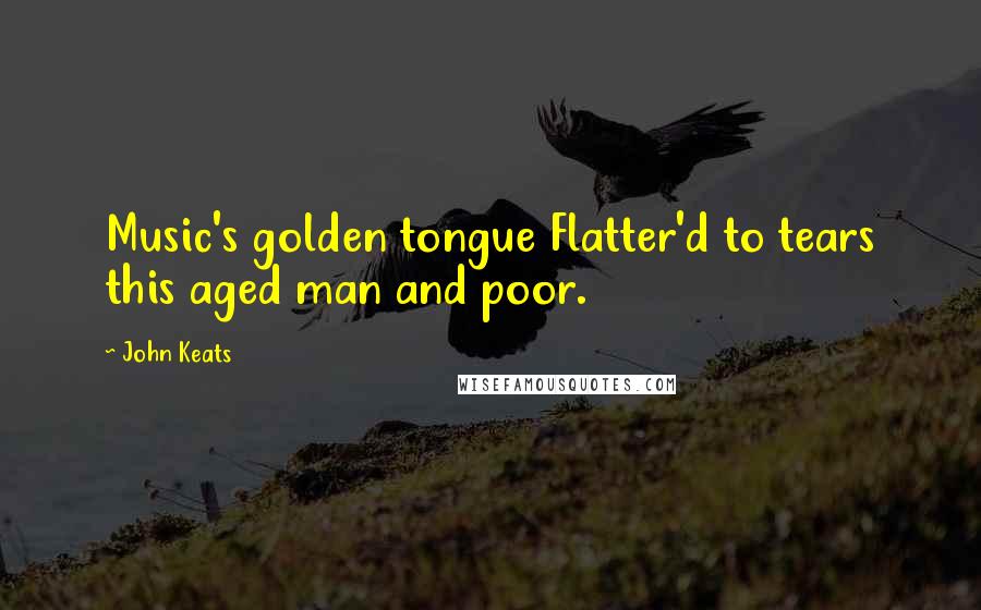 John Keats Quotes: Music's golden tongue Flatter'd to tears this aged man and poor.