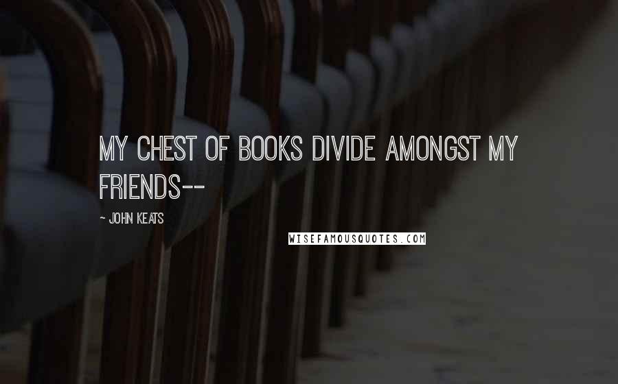 John Keats Quotes: My chest of books divide amongst my friends--