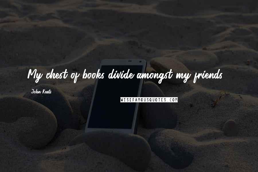 John Keats Quotes: My chest of books divide amongst my friends--