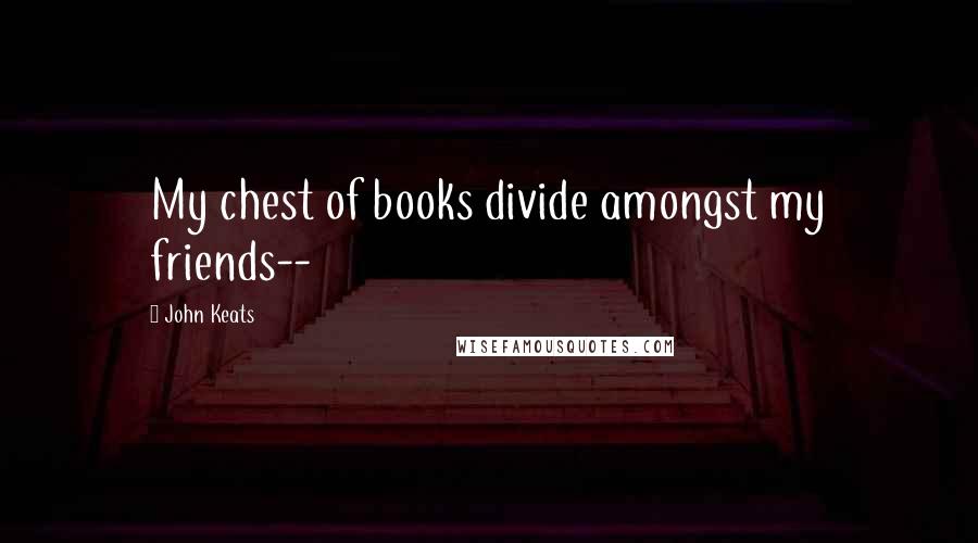 John Keats Quotes: My chest of books divide amongst my friends--