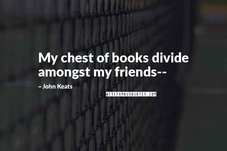 John Keats Quotes: My chest of books divide amongst my friends--