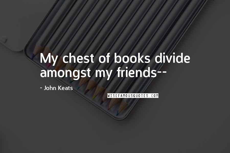 John Keats Quotes: My chest of books divide amongst my friends--