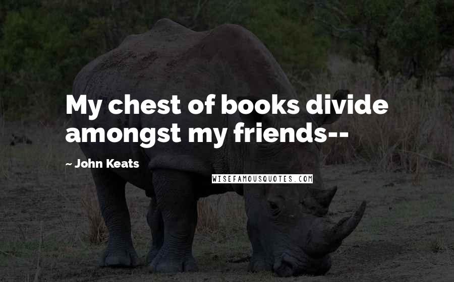 John Keats Quotes: My chest of books divide amongst my friends--