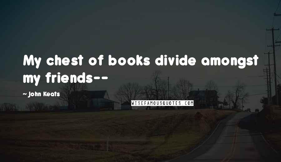 John Keats Quotes: My chest of books divide amongst my friends--