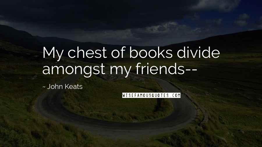 John Keats Quotes: My chest of books divide amongst my friends--