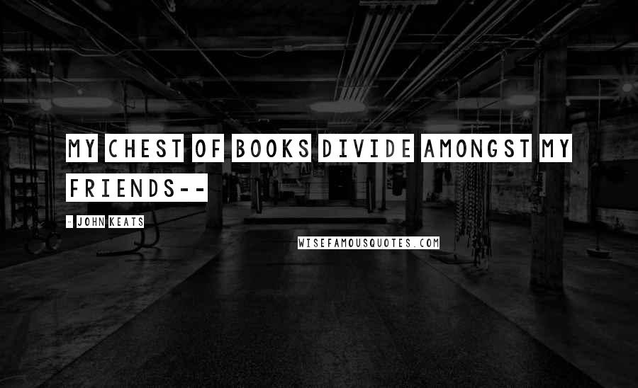 John Keats Quotes: My chest of books divide amongst my friends--