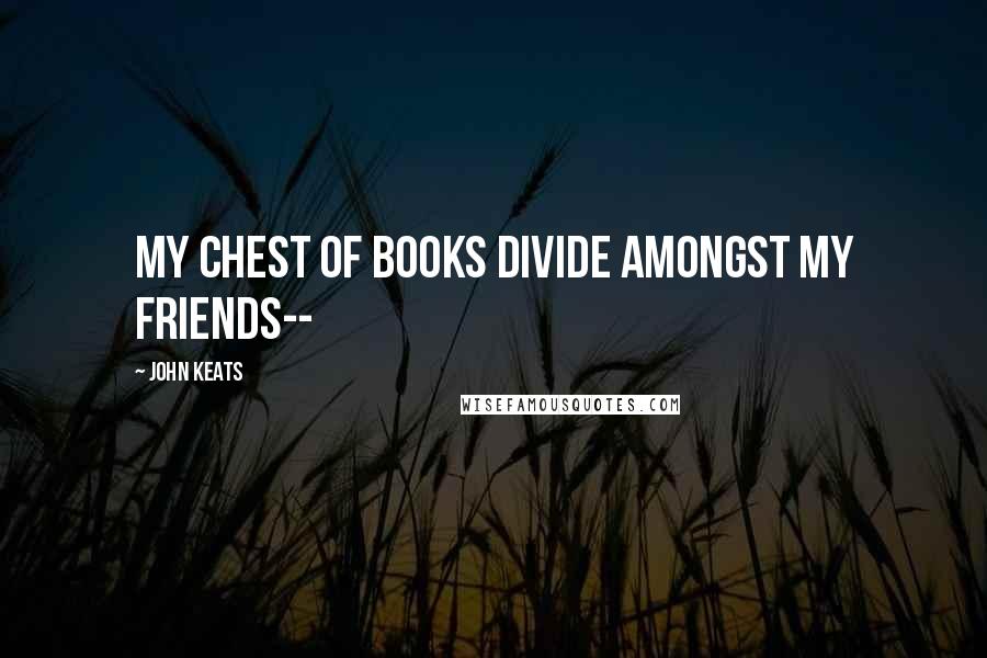 John Keats Quotes: My chest of books divide amongst my friends--